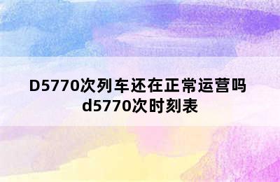 D5770次列车还在正常运营吗 d5770次时刻表